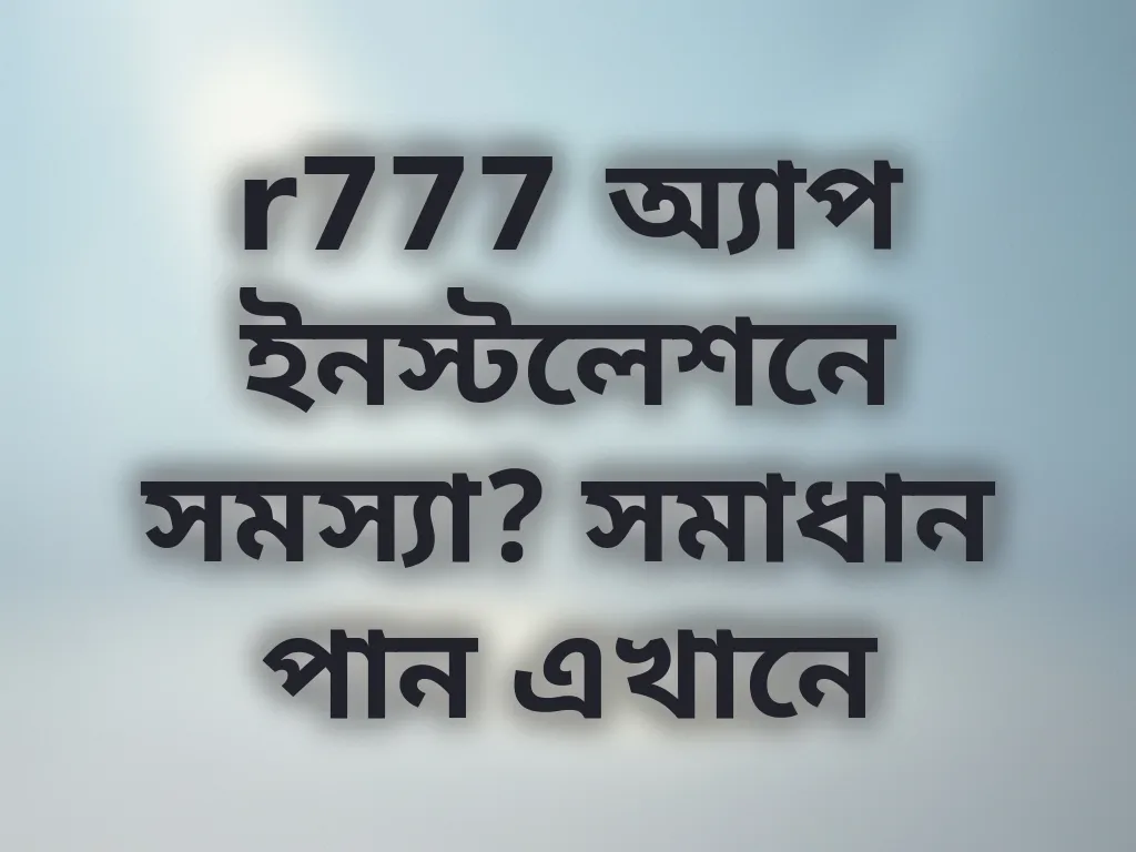 r777 অ্যাপ ইনস্টলেশনে সমস্যা? সমাধান পান এখানে